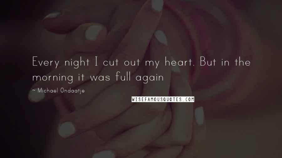 Michael Ondaatje quotes: Every night I cut out my heart. But in the morning it was full again