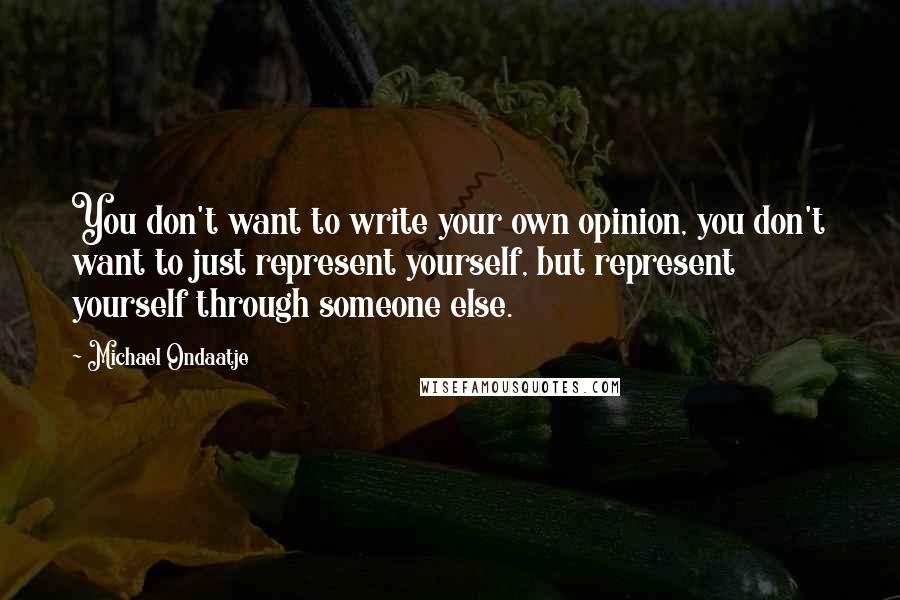 Michael Ondaatje quotes: You don't want to write your own opinion, you don't want to just represent yourself, but represent yourself through someone else.