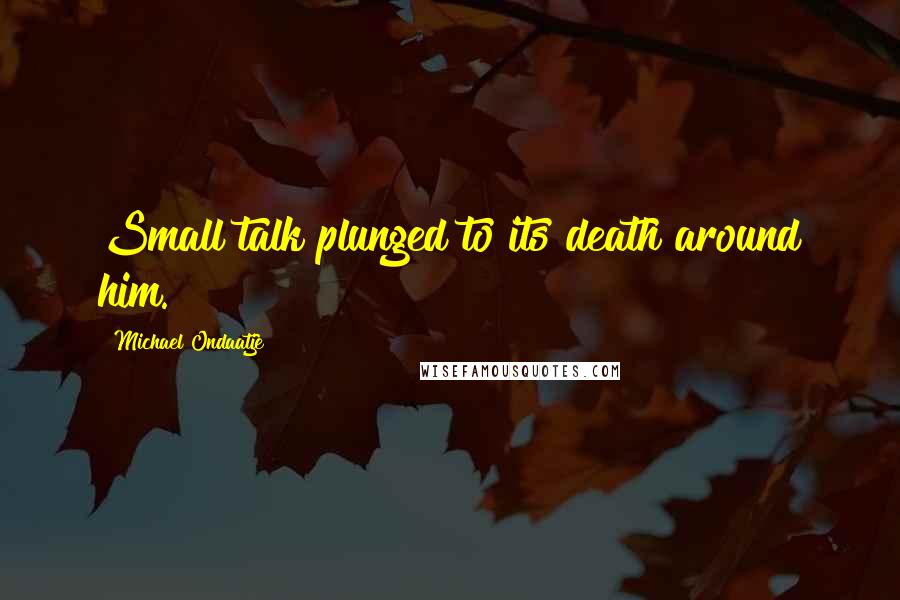 Michael Ondaatje quotes: Small talk plunged to its death around him.