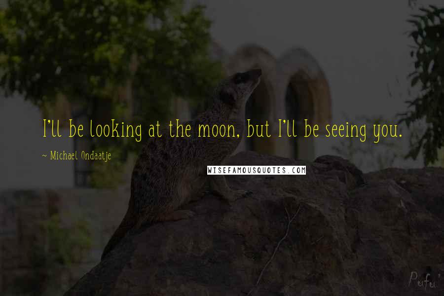 Michael Ondaatje quotes: I'll be looking at the moon, but I'll be seeing you.