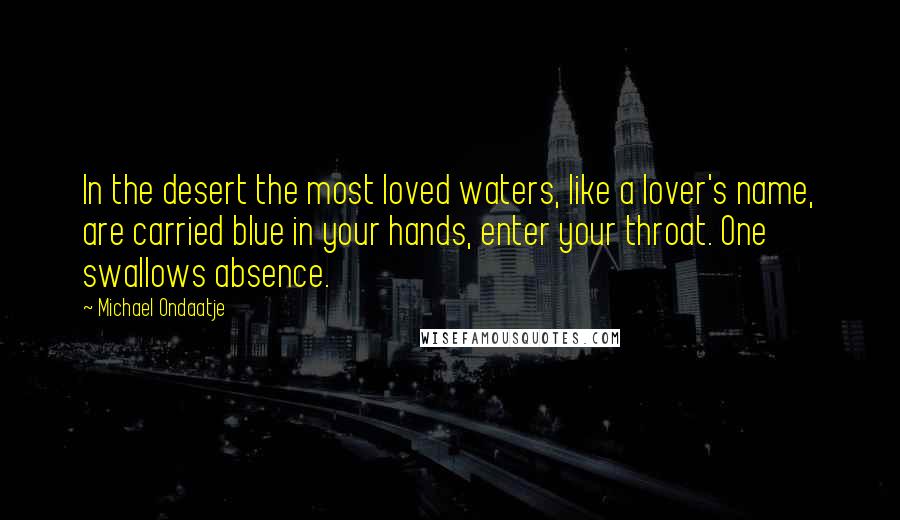 Michael Ondaatje quotes: In the desert the most loved waters, like a lover's name, are carried blue in your hands, enter your throat. One swallows absence.