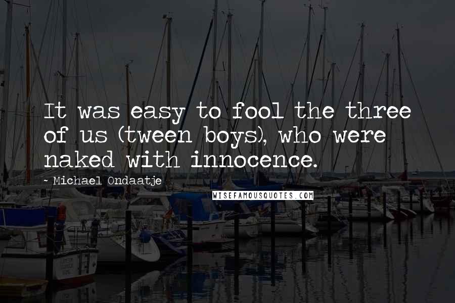 Michael Ondaatje quotes: It was easy to fool the three of us (tween boys), who were naked with innocence.