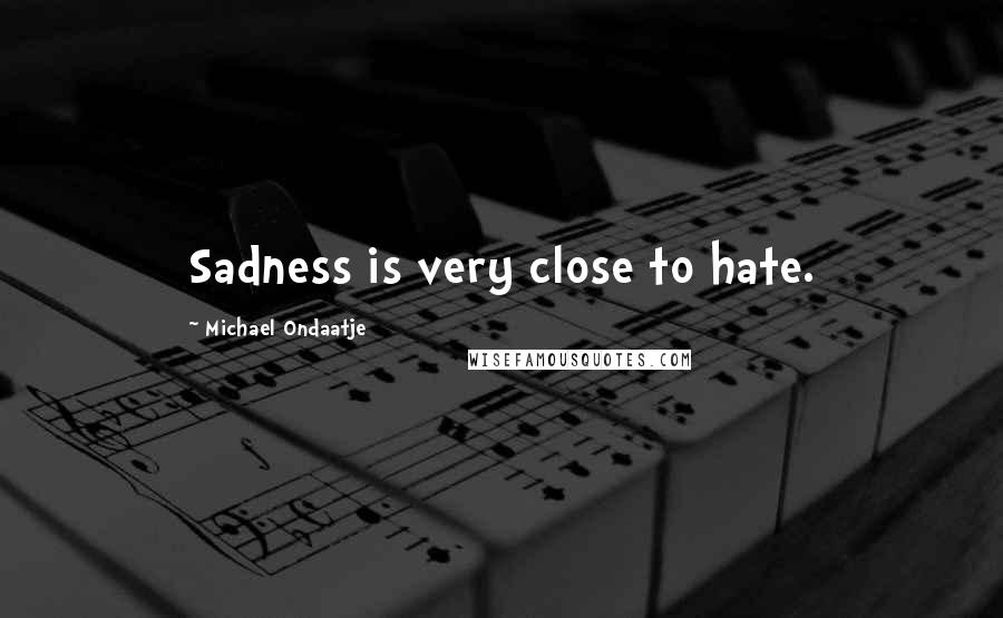 Michael Ondaatje quotes: Sadness is very close to hate.