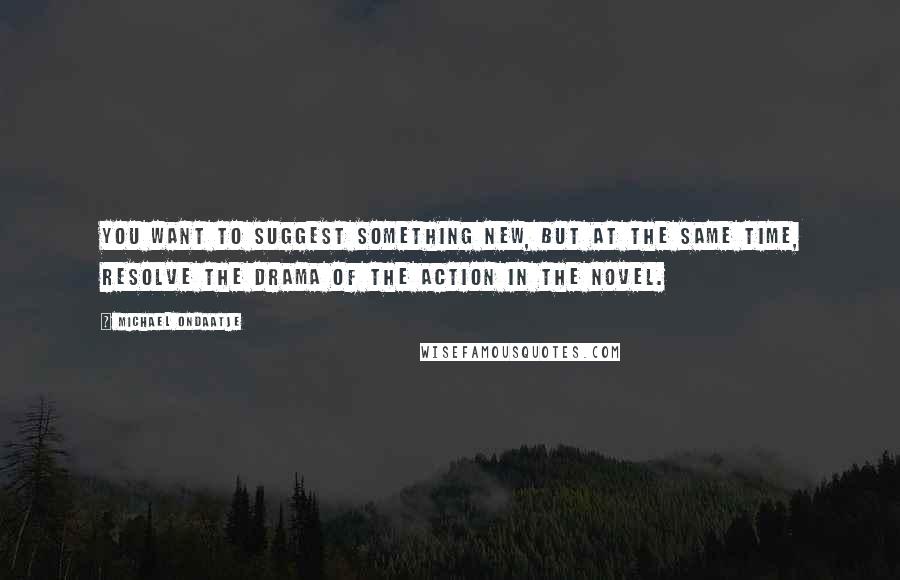 Michael Ondaatje quotes: You want to suggest something new, but at the same time, resolve the drama of the action in the novel. Michael Ondaatje quotes: You want to suggest something new, but at the same time, resolve the drama of the action in the novel.