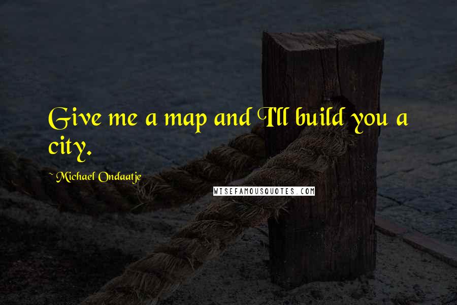 Michael Ondaatje quotes: Give me a map and I'll build you a city.