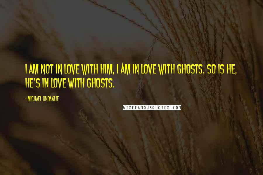 Michael Ondaatje quotes: I am not in love with him, I am in love with ghosts. So is he, he's in love with ghosts.