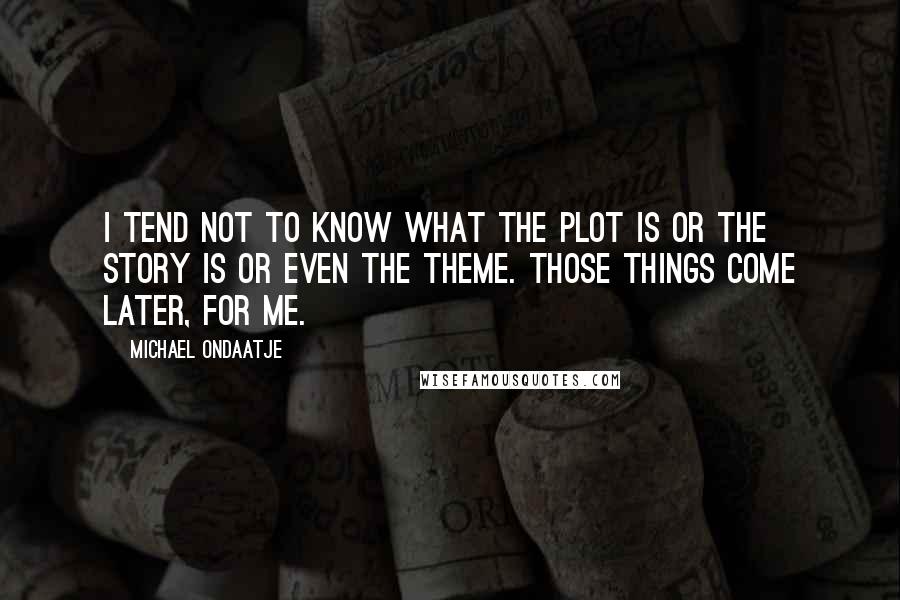 Michael Ondaatje quotes: I tend not to know what the plot is or the story is or even the theme. Those things come later, for me. Michael Ondaatje quotes: I tend not to know what the plot is or the story is or even the theme. Those things come later, for me.