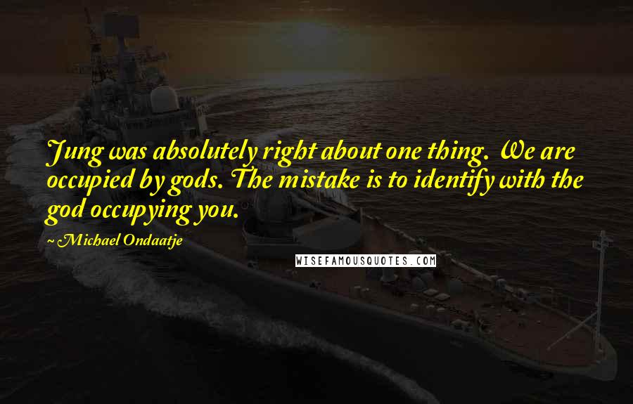 Michael Ondaatje quotes: Jung was absolutely right about one thing. We are occupied by gods. The mistake is to identify with the god occupying you.