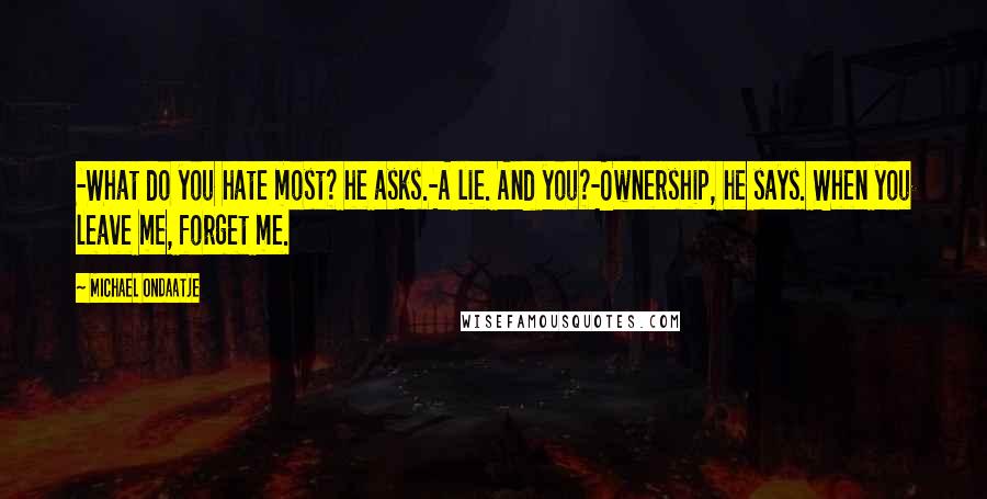 Michael Ondaatje quotes: -What do you hate most? he asks.-A lie. And you?-Ownership, he says. When you leave me, forget me.