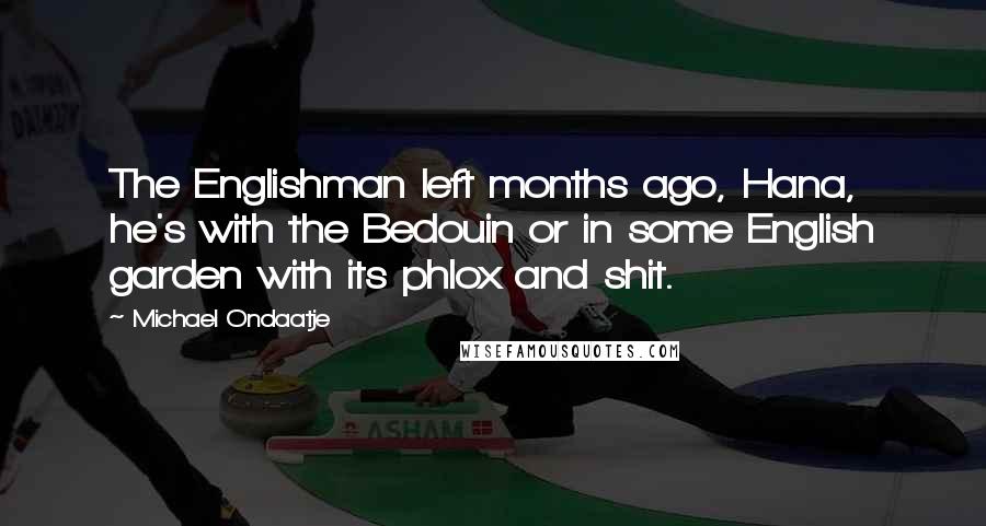 Michael Ondaatje quotes: The Englishman left months ago, Hana, he's with the Bedouin or in some English garden with its phlox and shit.