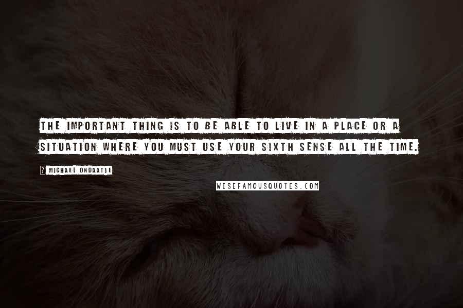 Michael Ondaatje quotes: The important thing is to be able to live in a place or a situation where you must use your sixth sense all the time. Michael Ondaatje quotes: The important thing is to be able to live in a place or a situation where you must use your sixth sense all the time.