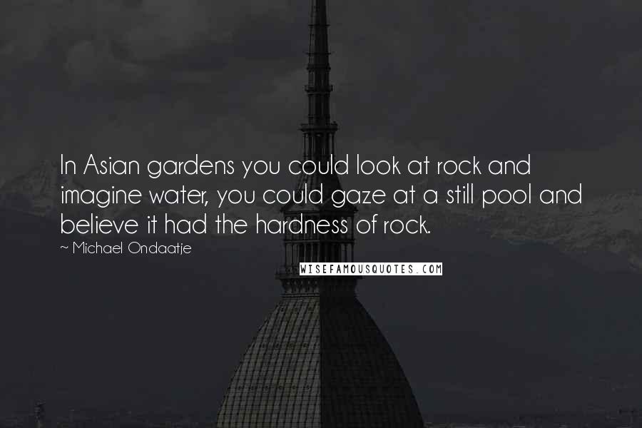 Michael Ondaatje quotes: In Asian gardens you could look at rock and imagine water, you could gaze at a still pool and believe it had the hardness of rock. Michael Ondaatje quotes: In Asian gardens you could look at rock and imagine water, you could gaze at a still pool and believe it had the hardness of rock.