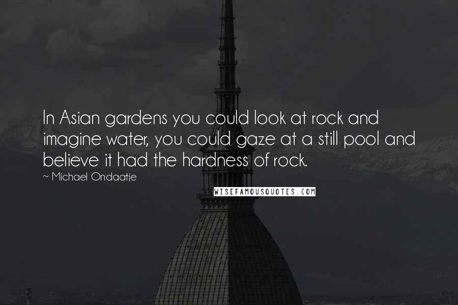 Michael Ondaatje quotes: In Asian gardens you could look at rock and imagine water, you could gaze at a still pool and believe it had the hardness of rock.