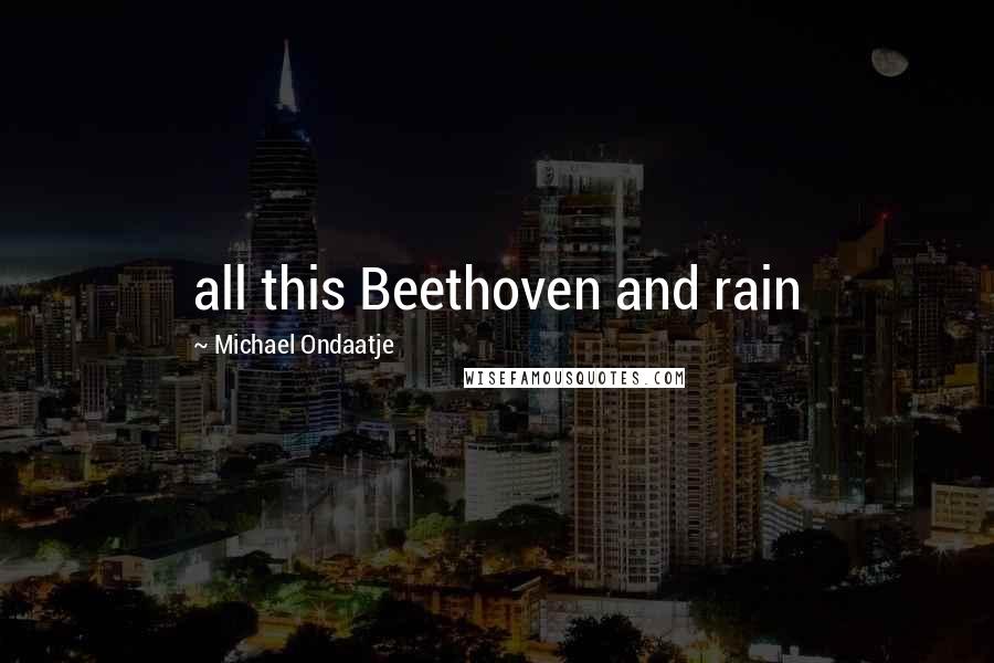 Michael Ondaatje quotes: all this Beethoven and rain