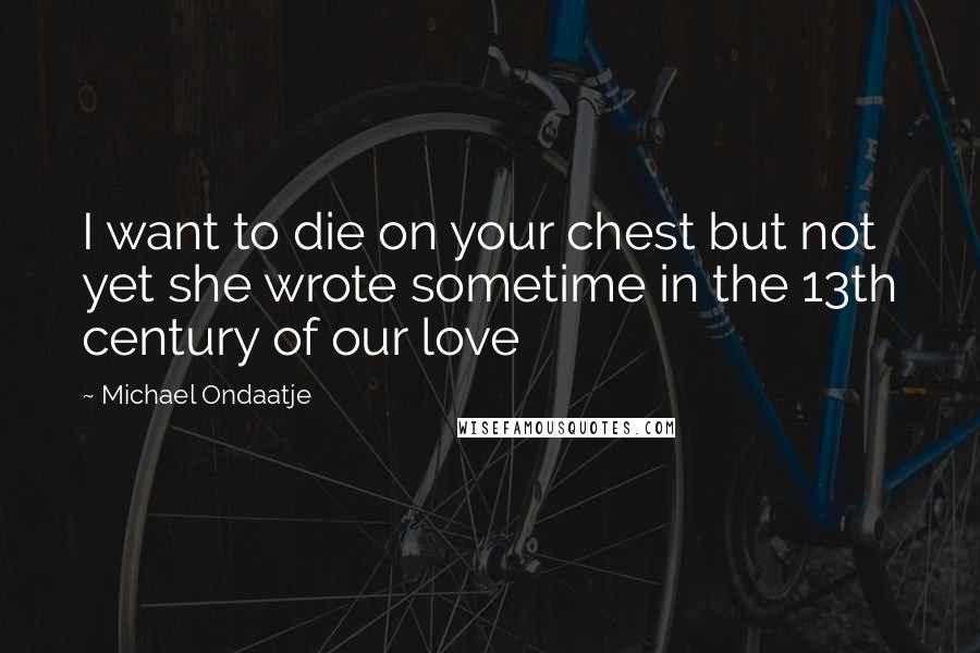 Michael Ondaatje quotes: I want to die on your chest but not yet she wrote sometime in the 13th century of our love