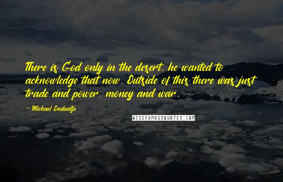 Michael Ondaatje quotes: There is God only in the desert, he wanted to acknowledge that now. Outside of this there was just trade and power, money and war. Michael Ondaatje quotes: There is God only in the desert, he wanted to acknowledge that now. Outside of this there was just trade and power, money and war.