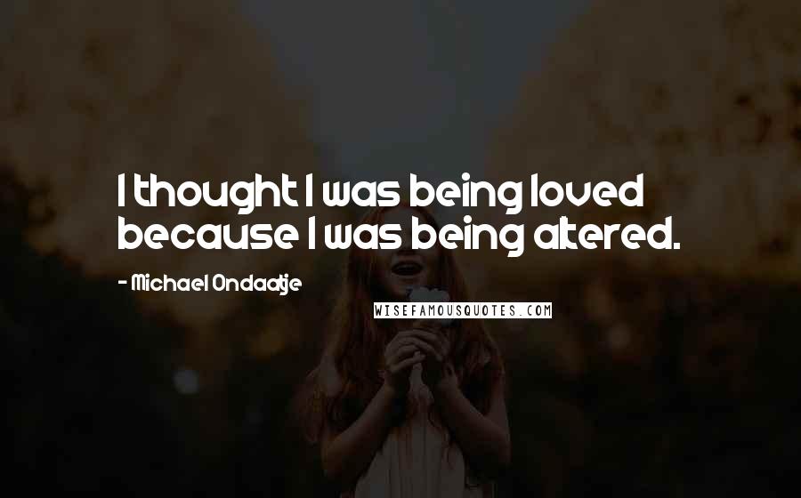 Michael Ondaatje quotes: I thought I was being loved because I was being altered.