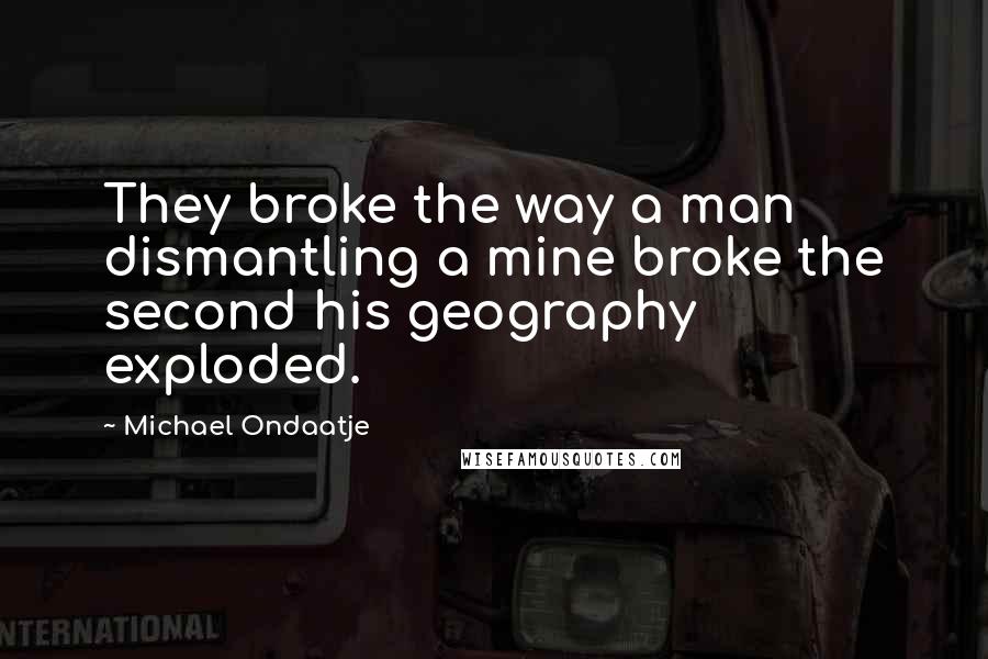 Michael Ondaatje quotes: They broke the way a man dismantling a mine broke the second his geography exploded.