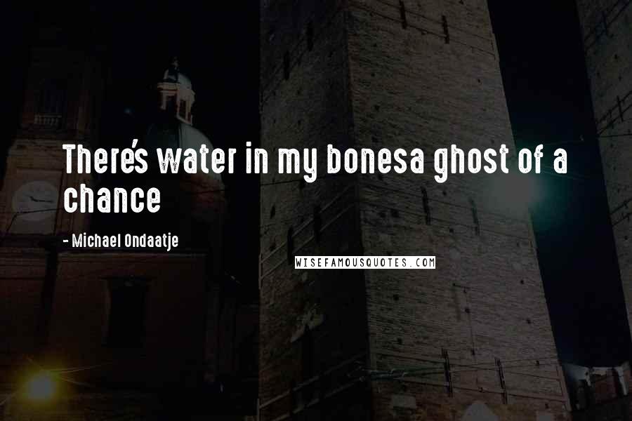 Michael Ondaatje quotes: There's water in my bonesa ghost of a chance