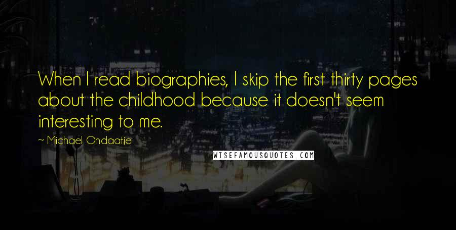 Michael Ondaatje quotes: When I read biographies, I skip the first thirty pages about the childhood because it doesn't seem interesting to me. Michael Ondaatje quotes: When I read biographies, I skip the first thirty pages about the childhood because it doesn't seem interesting to me.