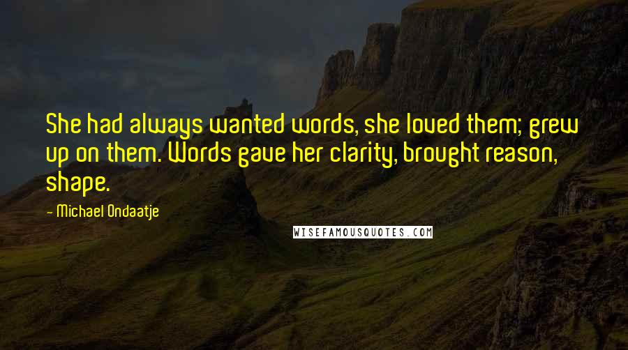 Michael Ondaatje quotes: She had always wanted words, she loved them; grew up on them. Words gave her clarity, brought reason, shape.