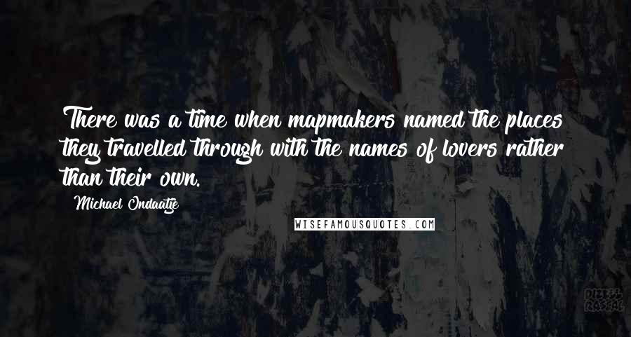 Michael Ondaatje quotes: There was a time when mapmakers named the places they travelled through with the names of lovers rather than their own. Michael Ondaatje quotes: There was a time when mapmakers named the places they travelled through with the names of lovers rather than their own.