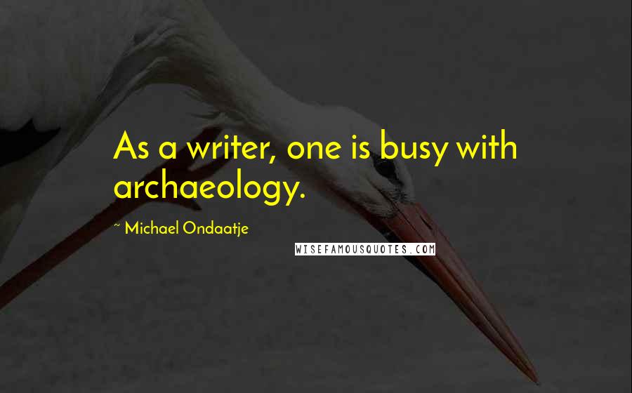 Michael Ondaatje quotes: As a writer, one is busy with archaeology.