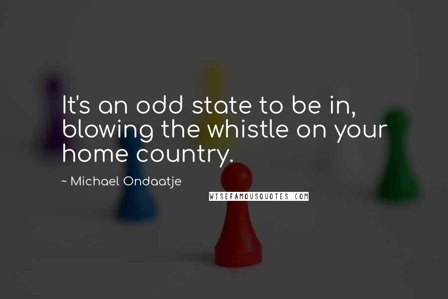 Michael Ondaatje quotes: It's an odd state to be in, blowing the whistle on your home country.