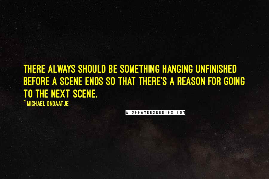 Michael Ondaatje quotes: There always should be something hanging unfinished before a scene ends so that there's a reason for going to the next scene.