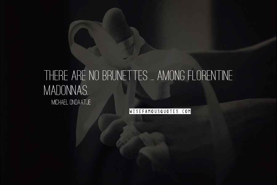 Michael Ondaatje quotes: There are no brunettes ... among Florentine Madonnas.