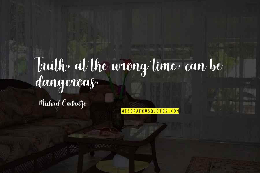 Michael Ondaatje Quotes By Michael Ondaatje: Truth, at the wrong time, can be dangerous.