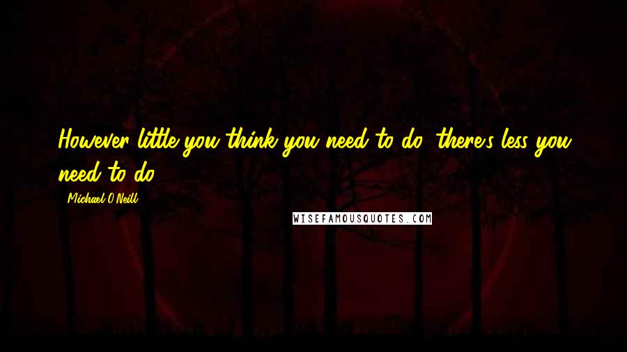 Michael O'Neill quotes: However little you think you need to do, there's less you need to do.