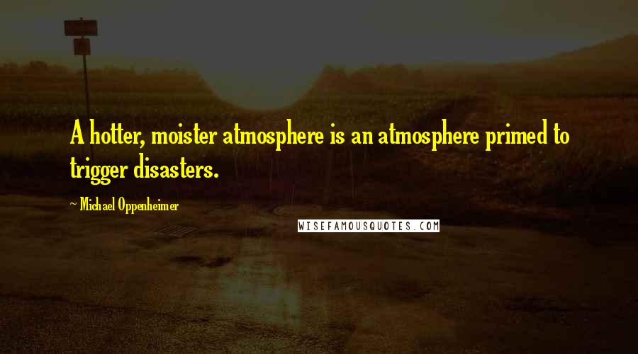 Michael Oppenheimer quotes: A hotter, moister atmosphere is an atmosphere primed to trigger disasters.