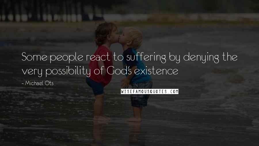 Michael Ots quotes: Some people react to suffering by denying the very possibility of God's existence