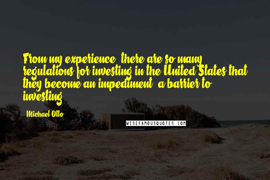 Michael Otto quotes: From my experience, there are so many regulations for investing in the United States that they become an impediment, a barrier to investing.