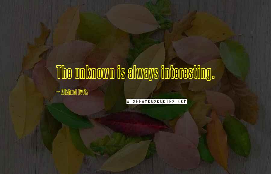 Michael Ovitz quotes: The unknown is always interesting.