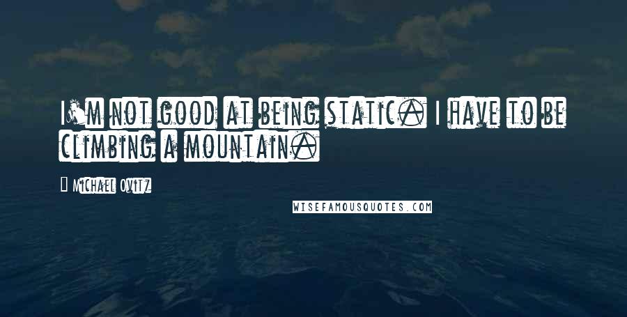 Michael Ovitz quotes: I'm not good at being static. I have to be climbing a mountain.