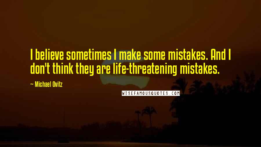 Michael Ovitz quotes: I believe sometimes I make some mistakes. And I don't think they are life-threatening mistakes.