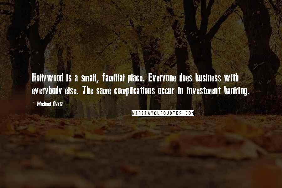 Michael Ovitz quotes: Hollywood is a small, familial place. Everyone does business with everybody else. The same complications occur in investment banking.