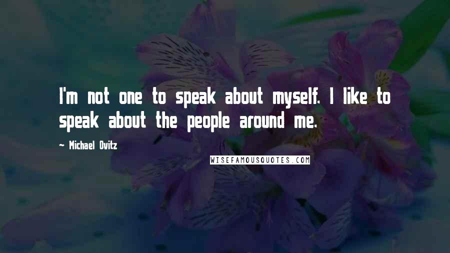 Michael Ovitz quotes: I'm not one to speak about myself. I like to speak about the people around me.