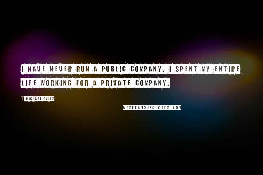 Michael Ovitz quotes: I have never run a public company. I spent my entire life working for a private company.