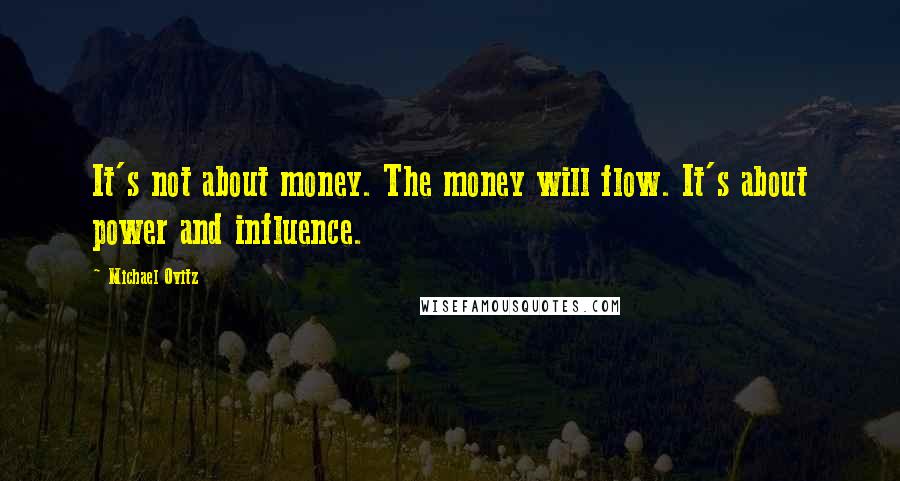 Michael Ovitz quotes: It's not about money. The money will flow. It's about power and influence.