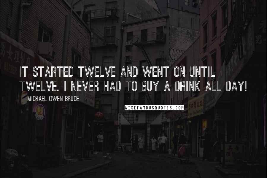 Michael Owen Bruce quotes: It started twelve and went on until twelve. I never had to buy a drink all day!