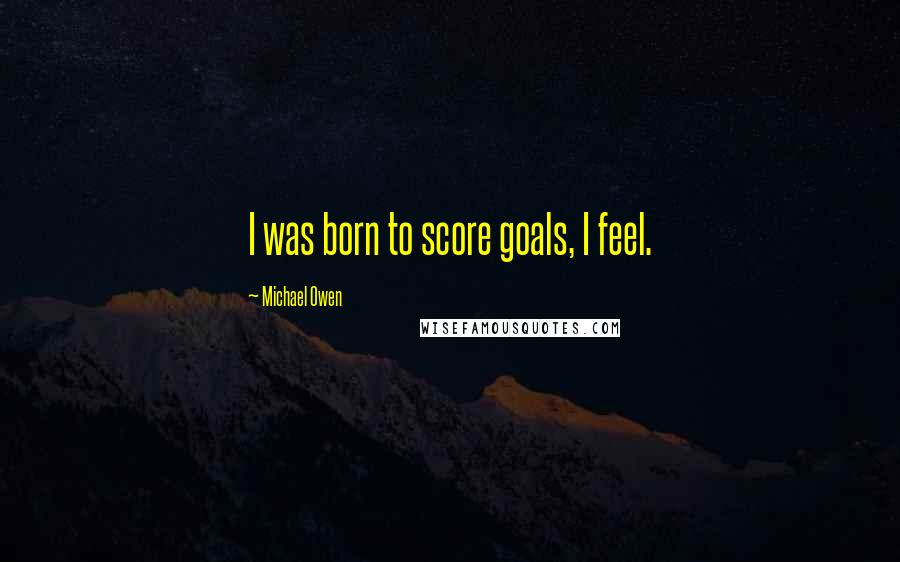 Michael Owen quotes: I was born to score goals, I feel.