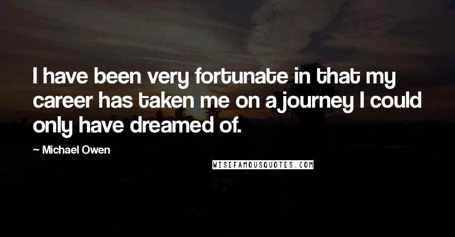 Michael Owen quotes: I have been very fortunate in that my career has taken me on a journey I could only have dreamed of. Michael Owen quotes: I have been very fortunate in that my career has taken me on a journey I could only have dreamed of.