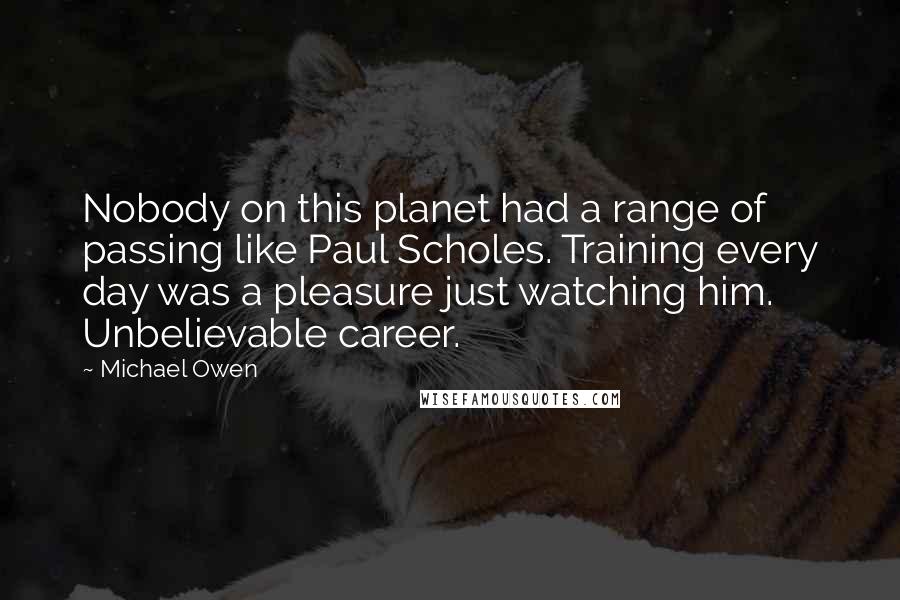 Michael Owen quotes: Nobody on this planet had a range of passing like Paul Scholes. Training every day was a pleasure just watching him. Unbelievable career.