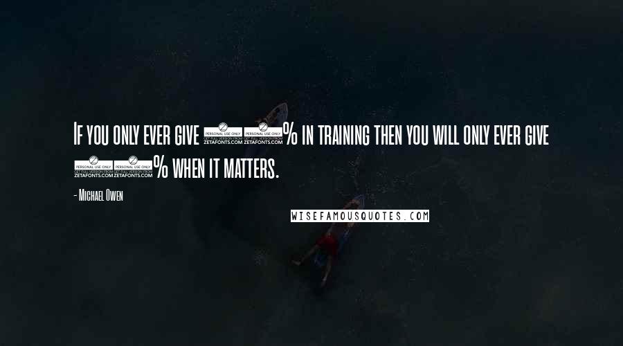 Michael Owen quotes: If you only ever give 90% in training then you will only ever give 90% when it matters.