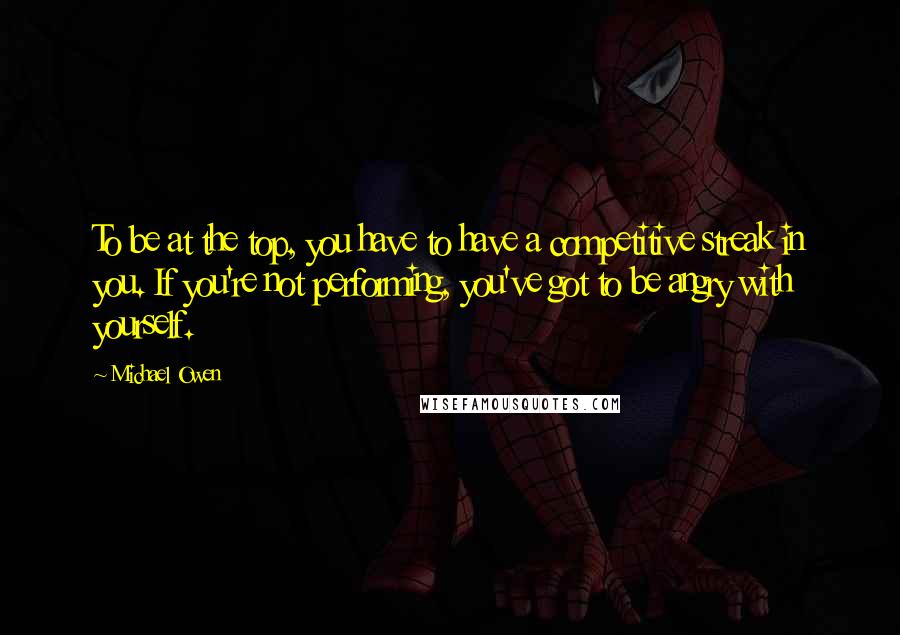 Michael Owen quotes: To be at the top, you have to have a competitive streak in you. If you're not performing, you've got to be angry with yourself.