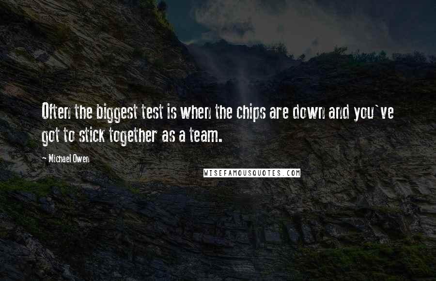 Michael Owen quotes: Often the biggest test is when the chips are down and you've got to stick together as a team.