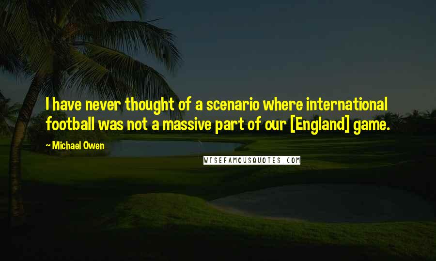 Michael Owen quotes: I have never thought of a scenario where international football was not a massive part of our [England] game.